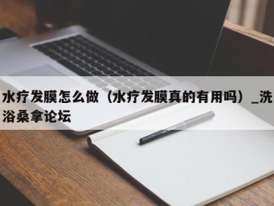 东莞水疗发膜怎么做（水疗发膜真的有用吗）_洗浴桑拿论坛