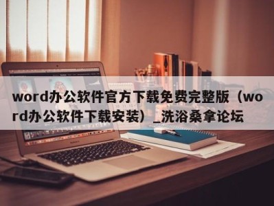 东莞word办公软件官方下载免费完整版（word办公软件下载安装）_洗浴桑拿论坛