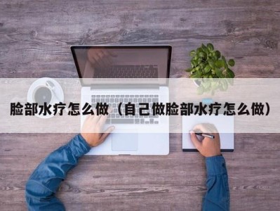 东莞脸部水疗怎么做（自己做脸部水疗怎么做）