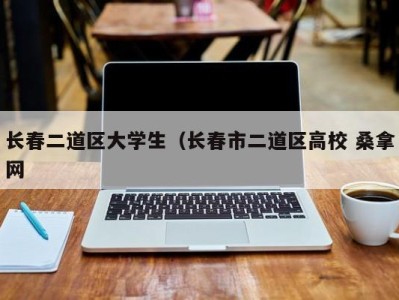 东莞长春二道区大学生（长春市二道区高校 桑拿网