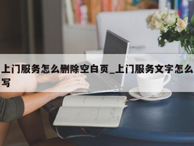 东莞上门服务怎么删除空白页_上门服务文字怎么写 