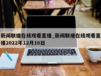 东莞新闻联播在线观看直播_新闻联播在线观看直播2022年12月16日 