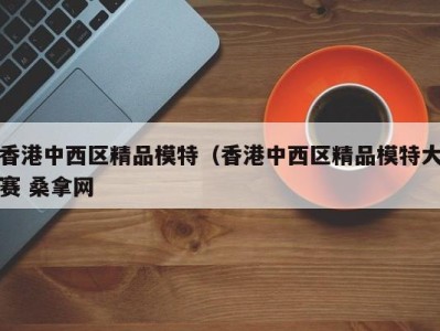 东莞香港中西区精品模特（香港中西区精品模特大赛 桑拿网