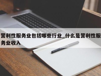 东莞营利性服务业包括哪些行业_什么是营利性服务业收入 