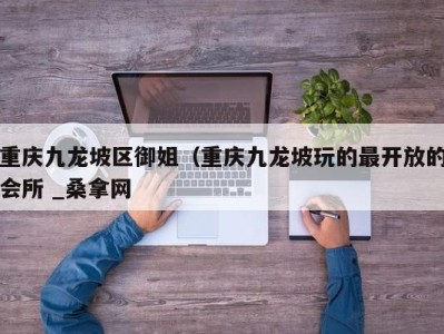 东莞重庆九龙坡区御姐（重庆九龙坡玩的最开放的会所 _桑拿网