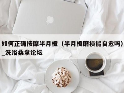 东莞如何正确按摩半月板（半月板磨损能自愈吗）_洗浴桑拿论坛