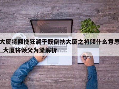 东莞大厦将倾挽狂澜于既倒扶大厦之将倾什么意思_大厦将倾父为梁解析 