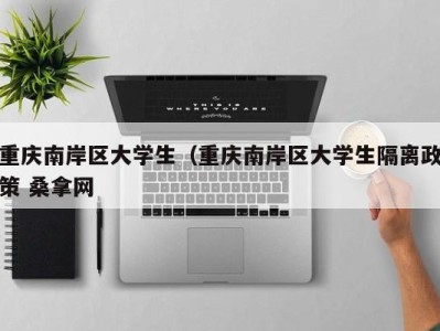 东莞重庆南岸区大学生（重庆南岸区大学生隔离政策 桑拿网