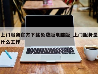 东莞上门服务官方下载免费版电脑版_上门服务是什么工作 