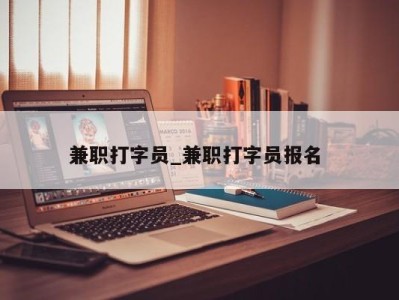 东莞兼职打字员_兼职打字员报名 