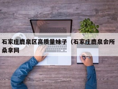 东莞石家庄鹿泉区高质量妹子（石家庄鹿泉会所 桑拿网