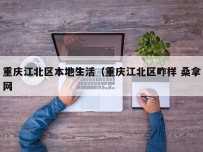 东莞重庆江北区本地生活（重庆江北区咋样 桑拿网