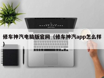 东莞修车神汽电脑版官网（修车神汽app怎么样）