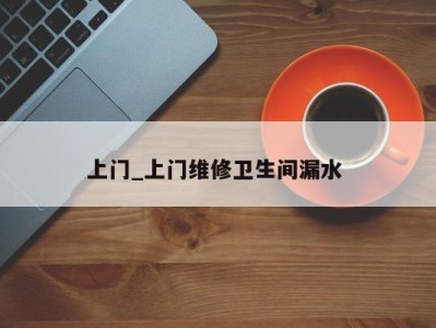 东莞上门_上门维修卫生间漏水 