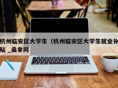 东莞杭州临安区大学生（杭州临安区大学生就业补贴 _桑拿网