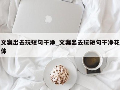 东莞文案出去玩短句干净_文案出去玩短句干净花体 