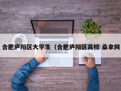 东莞合肥庐阳区大学生（合肥庐阳区高校 桑拿网