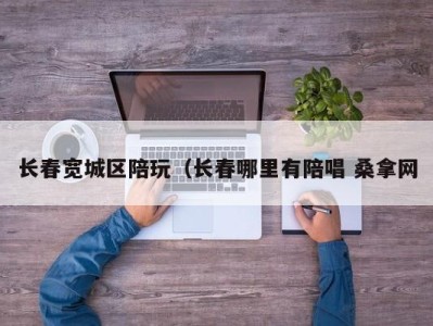 东莞长春宽城区陪玩（长春哪里有陪唱 桑拿网