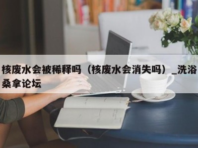 东莞核废水会被稀释吗（核废水会消失吗）_洗浴桑拿论坛