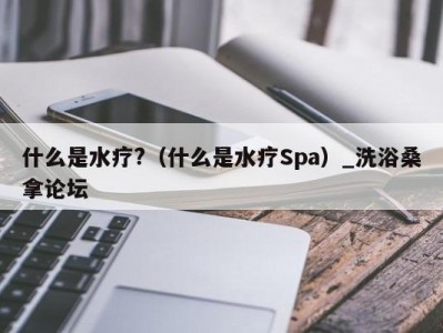 东莞什么是水疗?（什么是水疗Spa）_洗浴桑拿论坛