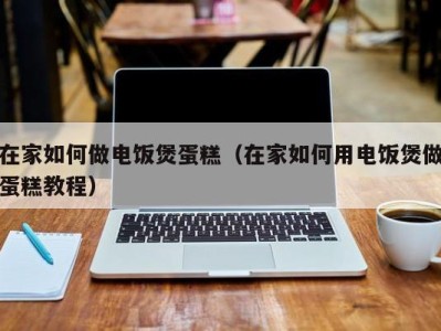 东莞在家如何做电饭煲蛋糕（在家如何用电饭煲做蛋糕教程）