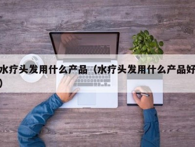 东莞水疗头发用什么产品（水疗头发用什么产品好）