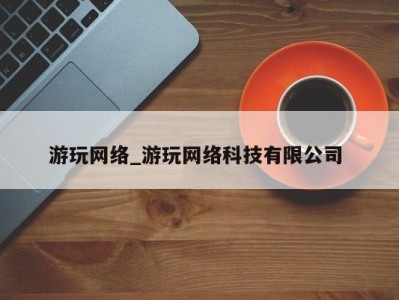 东莞游玩网络_游玩网络科技有限公司 