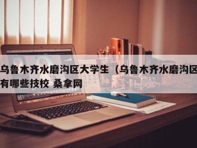 东莞乌鲁木齐水磨沟区大学生（乌鲁木齐水磨沟区有哪些技校 桑拿网