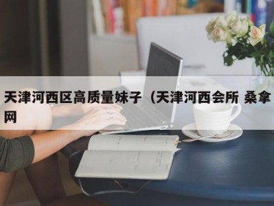 东莞天津河西区高质量妹子（天津河西会所 桑拿网