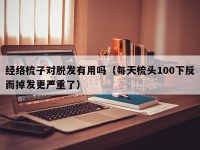 东莞经络梳子对脱发有用吗（每天梳头100下反而掉发更严重了）