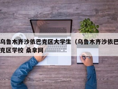 东莞乌鲁木齐沙依巴克区大学生（乌鲁木齐沙依巴克区学校 桑拿网