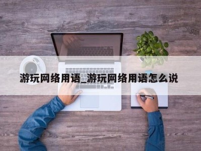 东莞游玩网络用语_游玩网络用语怎么说 