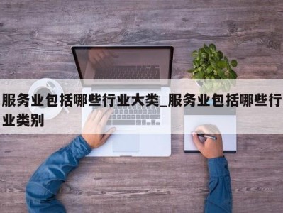 东莞服务业包括哪些行业大类_服务业包括哪些行业类别 