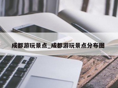 东莞成都游玩景点_成都游玩景点分布图 