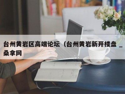 东莞台州黄岩区高端论坛（台州黄岩新开楼盘 _桑拿网