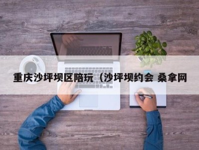 东莞重庆沙坪坝区陪玩（沙坪坝约会 桑拿网