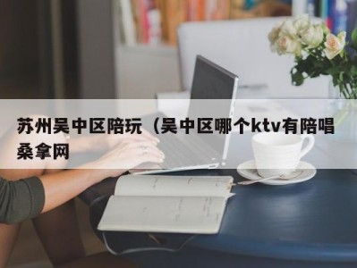 东莞苏州吴中区陪玩（吴中区哪个ktv有陪唱 桑拿网