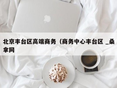 东莞北京丰台区高端商务（商务中心丰台区 _桑拿网