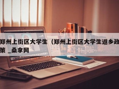 东莞郑州上街区大学生（郑州上街区大学生返乡政策 _桑拿网