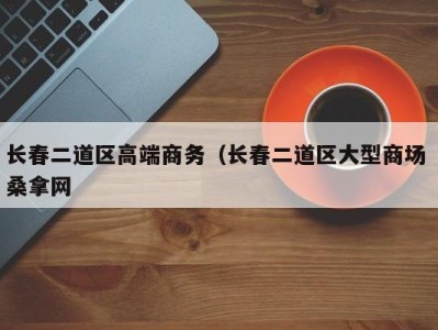 东莞长春二道区高端商务（长春二道区大型商场 桑拿网