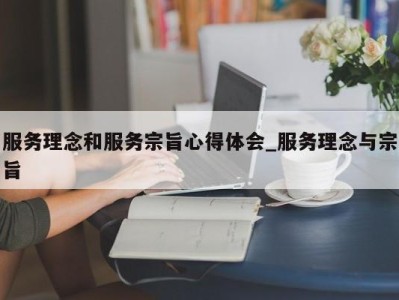 东莞服务理念和服务宗旨心得体会_服务理念与宗旨 