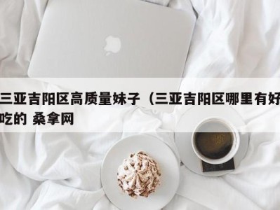 东莞三亚吉阳区高质量妹子（三亚吉阳区哪里有好吃的 桑拿网