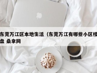 东莞万江区本地生活（东莞万江有哪些小区楼盘 桑拿网