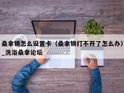 东莞桑拿锁怎么设置卡（桑拿锁打不开了怎么办）_洗浴桑拿论坛