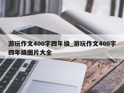 东莞游玩作文400字四年级_游玩作文400字四年级图片大全 