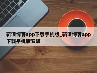 东莞新浪博客app下载手机版_新浪博客app下载手机版安装 