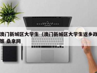 东莞澳门新城区大学生（澳门新城区大学生返乡政策 桑拿网