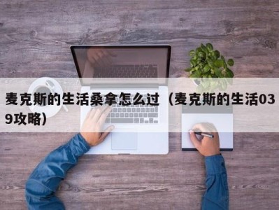 东莞麦克斯的生活桑拿怎么过（麦克斯的生活039攻略）