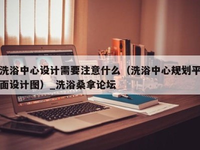 东莞洗浴中心设计需要注意什么（洗浴中心规划平面设计图）_洗浴桑拿论坛