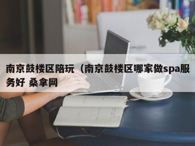 东莞南京鼓楼区陪玩（南京鼓楼区哪家做spa服务好 桑拿网